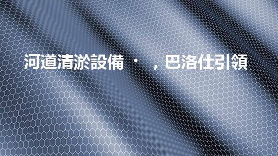 河道清淤設備，巴洛仕引領高效環(huán)保新潮流